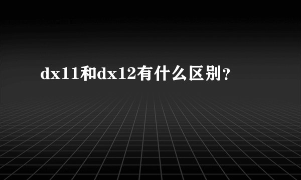dx11和dx12有什么区别?