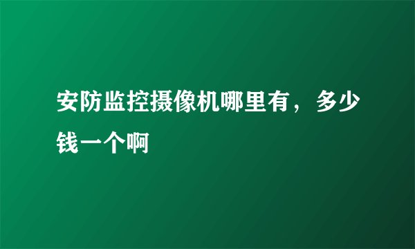 安防监控摄像机哪里有，多少钱一个啊