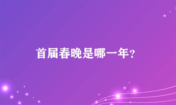首届春晚是哪一年？