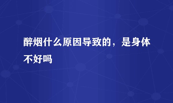 醉烟什么原因导致的，是身体不好吗