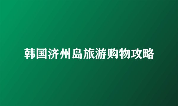 韩国济州岛旅游购物攻略