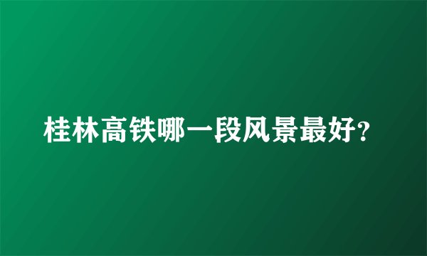 桂林高铁哪一段风景最好?