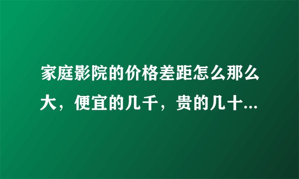 家庭影院的价格差距怎么那么大,便宜的几千,贵的几十万甚至百万