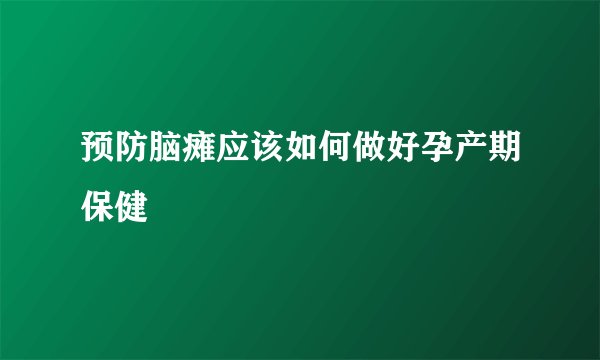 预防脑瘫应该如何做好孕产期保健