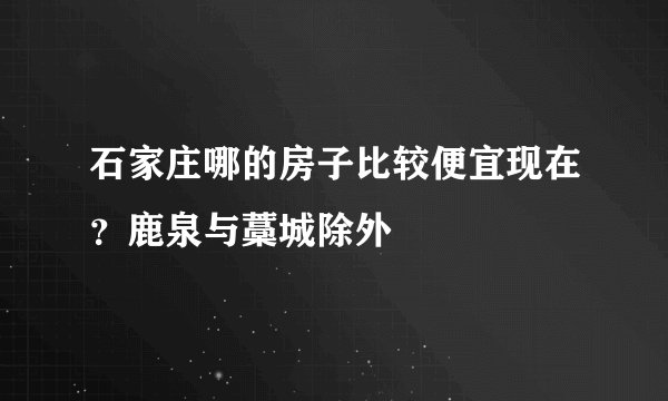 石家庄哪的房子比较便宜现在？鹿泉与藁城除外