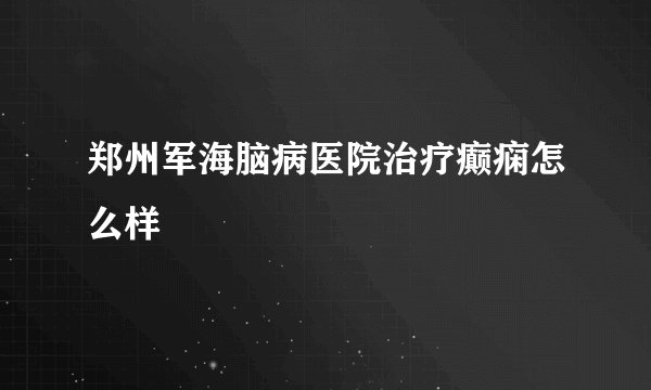 郑州军海脑病医院治疗癫痫怎么样