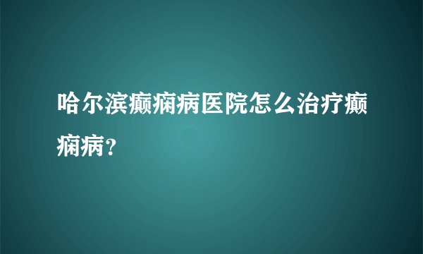 哈尔滨癫痫病医院怎么治疗癫痫病？