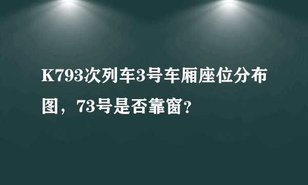 K793次列车3号车厢座位分布图，73号是否靠窗？