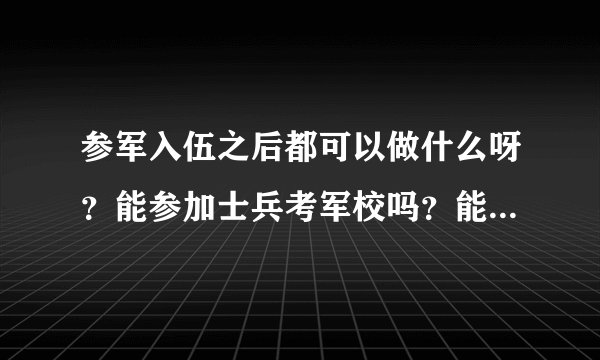 参军入伍之后都可以做什么呀?能参加士兵考军校吗?能参加士兵提干考试吗?