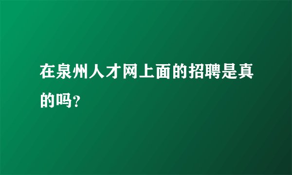在泉州人才网上面的招聘是真的吗？