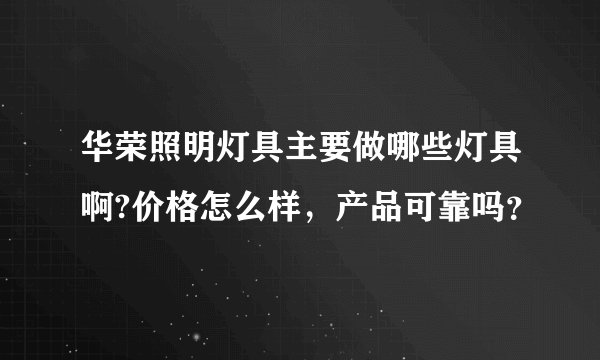 华荣照明灯具主要做哪些灯具啊?价格怎么样,产品可靠吗?