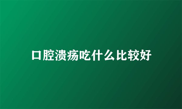 口腔溃疡吃什么比较好