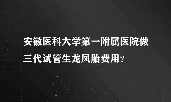 安徽医科大学第一附属医院做三代试管生龙凤胎费用?
