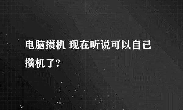 电脑攒机 现在听说可以自己攒机了?