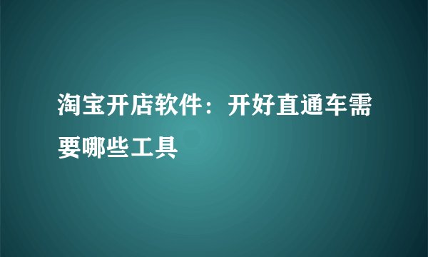 淘宝开店软件：开好直通车需要哪些工具