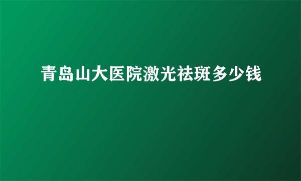 青岛山大医院激光祛斑多少钱