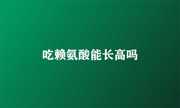 吃赖氨酸能长高吗