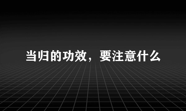 当归的功效，要注意什么