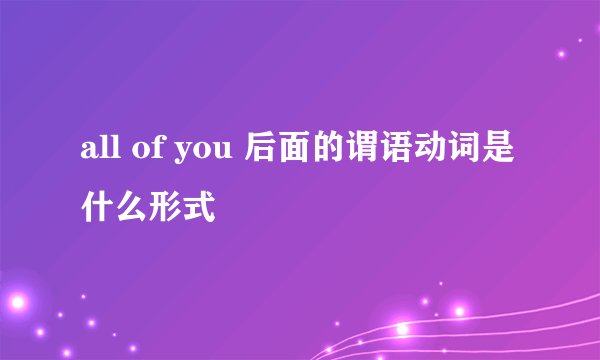 all of you 后面的谓语动词是什么形式