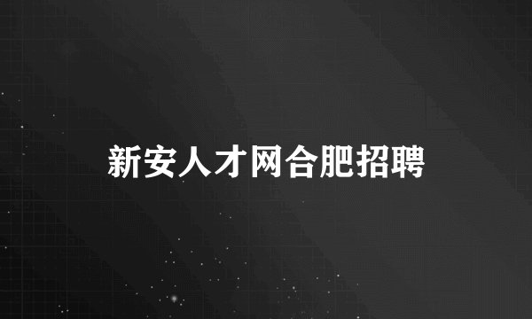 新安人才网合肥招聘