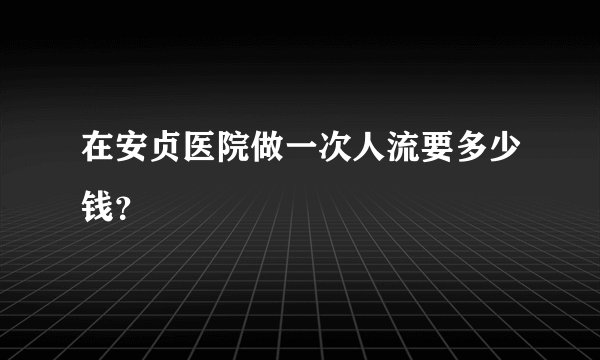在安贞医院做一次人流要多少钱?