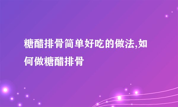 糖醋排骨简单好吃的做法,如何做糖醋排骨