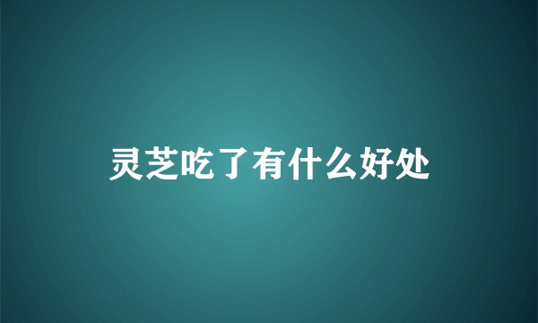 灵芝吃了有什么好处