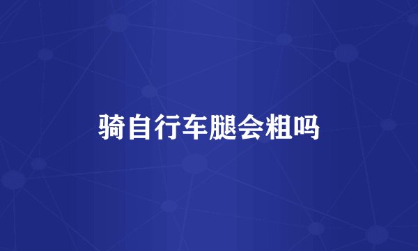 骑自行车腿会粗吗