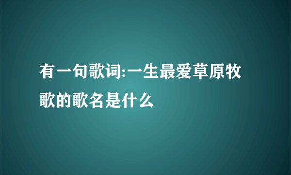 有一句歌词:一生最爱草原牧歌的歌名是什么