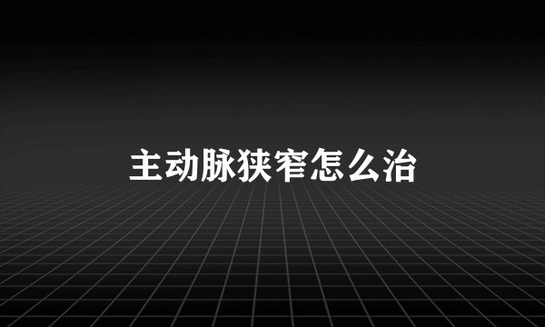 主动脉狭窄怎么治