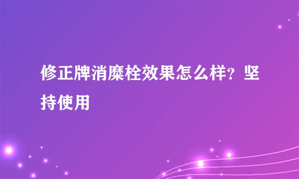 修正牌消糜栓效果怎么样?坚持使用