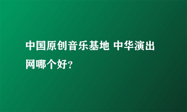 中国原创音乐基地 中华演出网哪个好？
