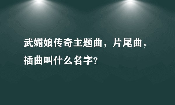 武媚娘传奇主题曲，片尾曲，插曲叫什么名字？