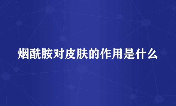 烟酰胺对皮肤的作用是什么