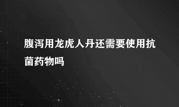 腹泻用龙虎人丹还需要使用抗菌药物吗