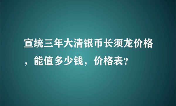 宣统三年大清银币长须龙价格,能值多少钱,价格表?