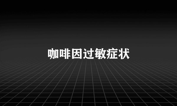 咖啡因过敏症状