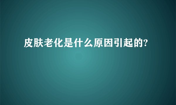 皮肤老化是什么原因引起的?