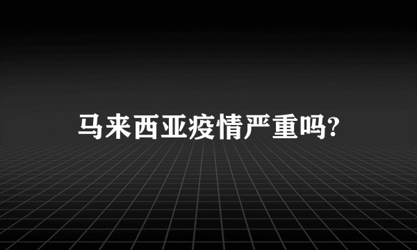 马来西亚疫情严重吗?