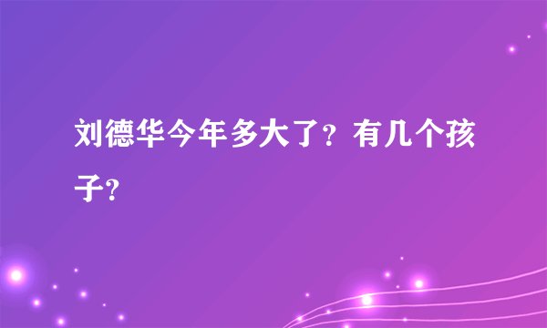 刘德华今年多大了？有几个孩子？