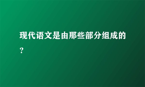 现代语文是由那些部分组成的？