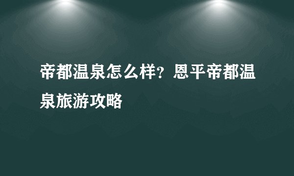 帝都温泉怎么样？恩平帝都温泉旅游攻略