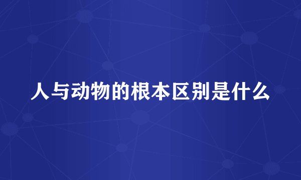 人与动物的根本区别是什么