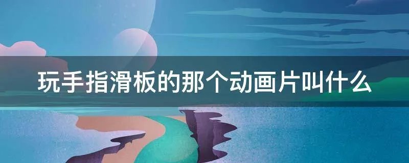 玩手指滑板的那个动画片叫什么