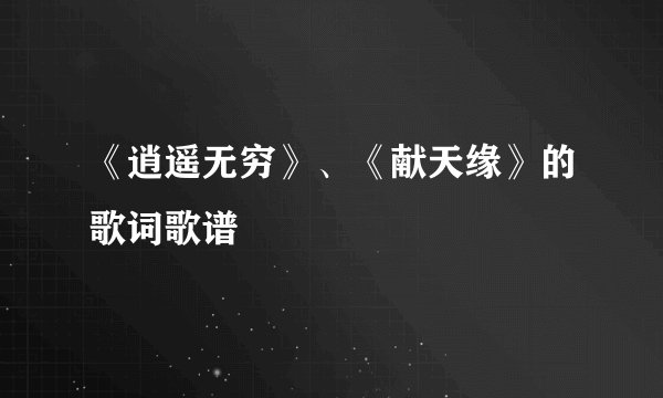 《逍遥无穷》、《献天缘》的歌词歌谱
