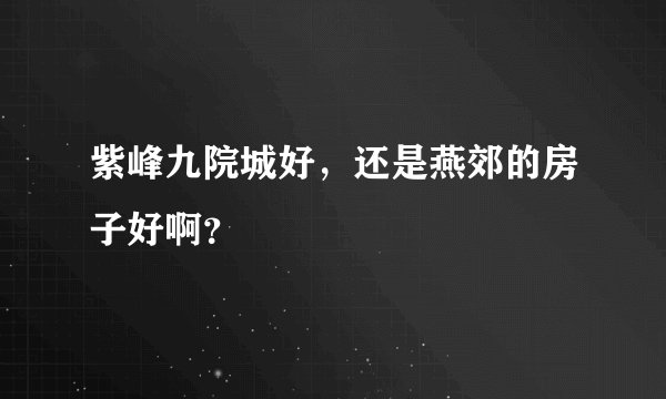 紫峰九院城好,还是燕郊的房子好啊?