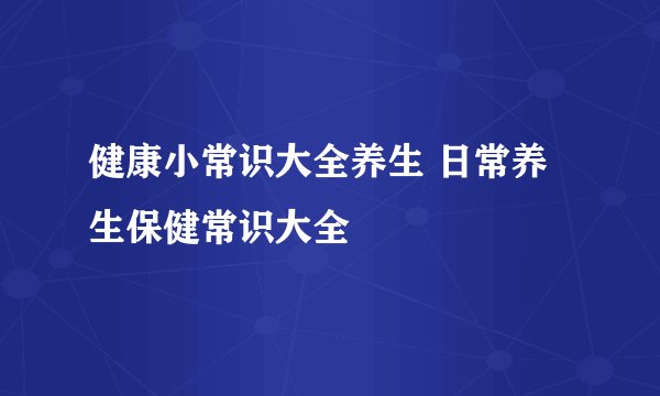 健康小常识大全养生 日常养生保健常识大全
