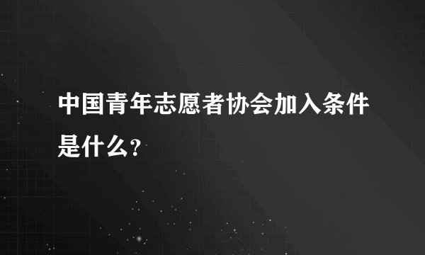中国青年志愿者协会加入条件是什么？