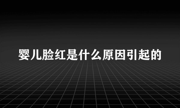 婴儿脸红是什么原因引起的