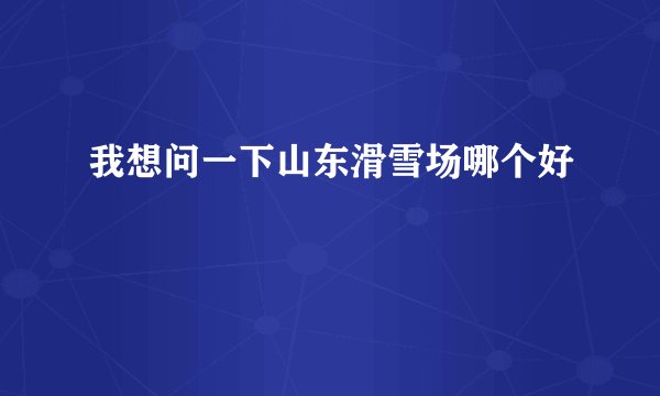 我想问一下山东滑雪场哪个好